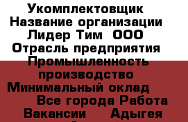 Укомплектовщик › Название организации ­ Лидер Тим, ООО › Отрасль предприятия ­ Промышленность, производство › Минимальный оклад ­ 18 000 - Все города Работа » Вакансии   . Адыгея респ.,Адыгейск г.